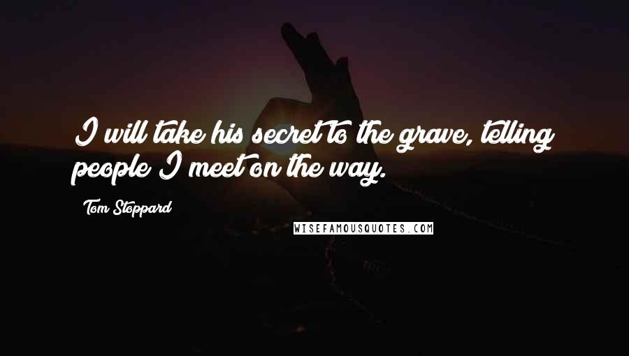 Tom Stoppard Quotes: I will take his secret to the grave, telling people I meet on the way.