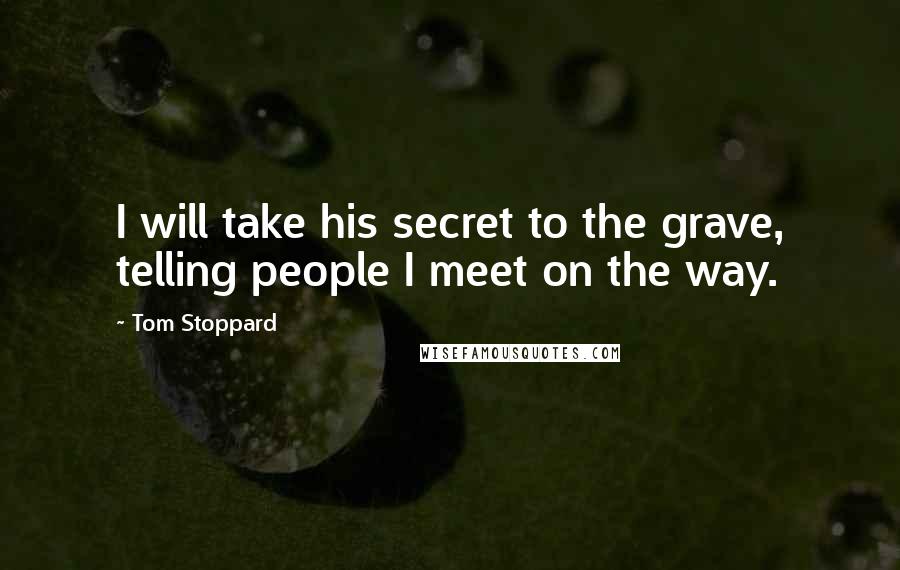 Tom Stoppard Quotes: I will take his secret to the grave, telling people I meet on the way.