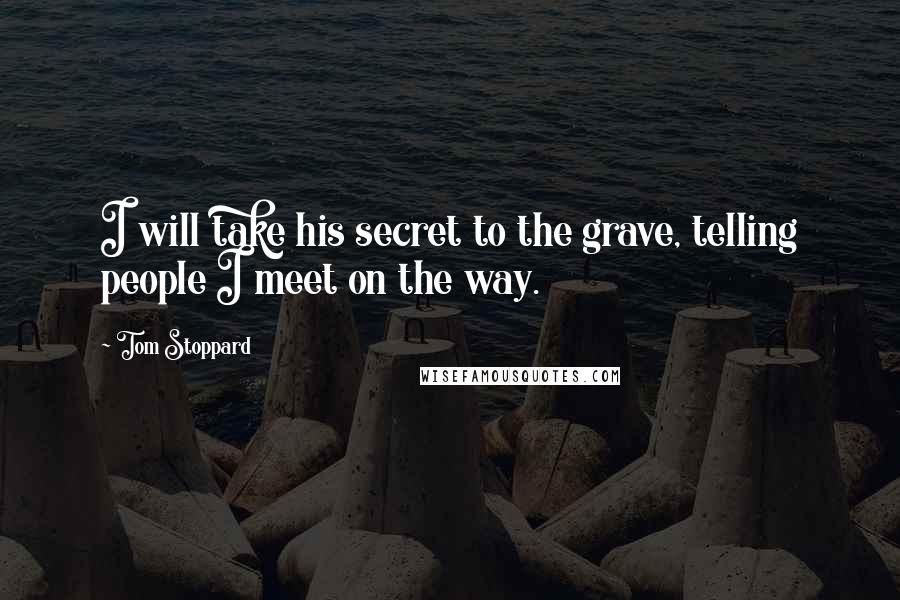 Tom Stoppard Quotes: I will take his secret to the grave, telling people I meet on the way.