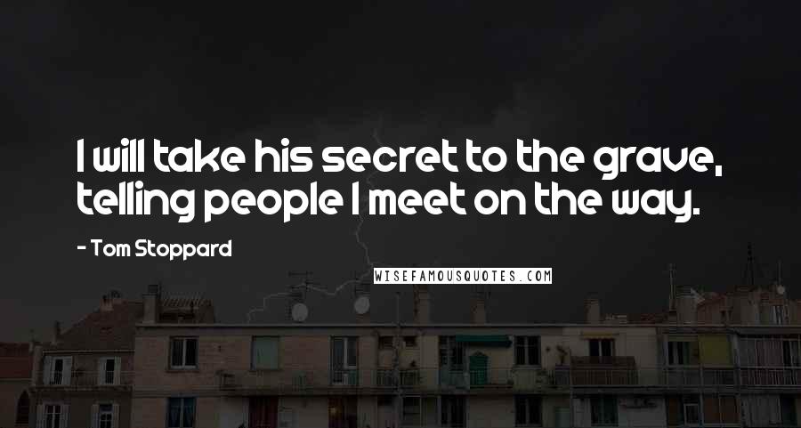 Tom Stoppard Quotes: I will take his secret to the grave, telling people I meet on the way.