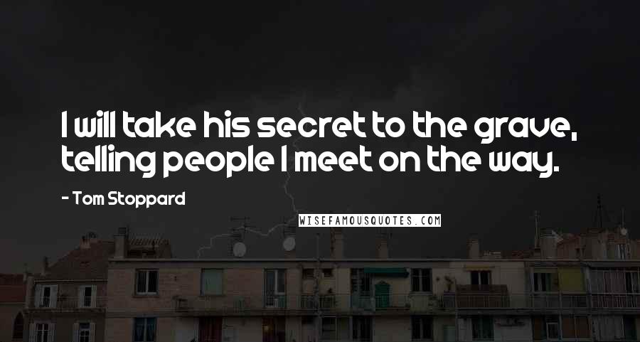 Tom Stoppard Quotes: I will take his secret to the grave, telling people I meet on the way.