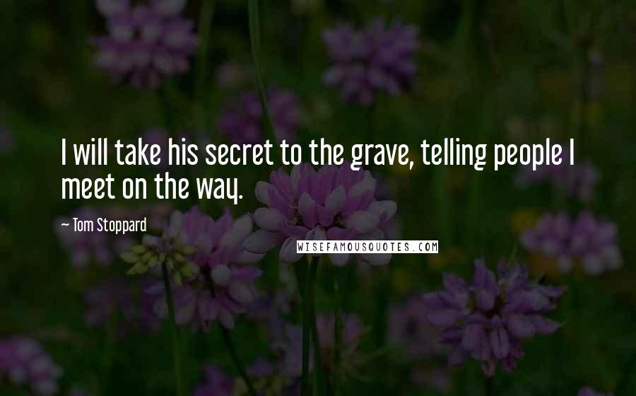 Tom Stoppard Quotes: I will take his secret to the grave, telling people I meet on the way.