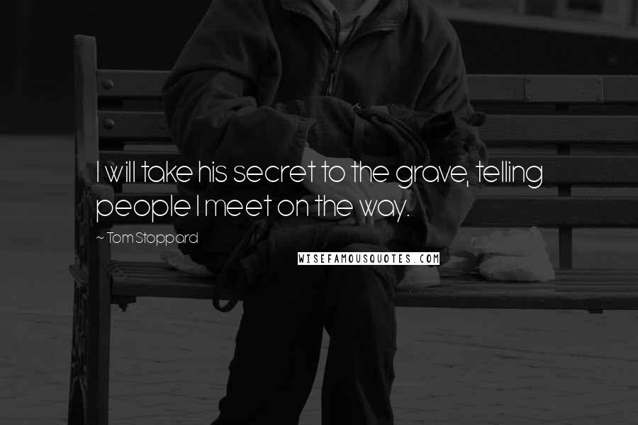 Tom Stoppard Quotes: I will take his secret to the grave, telling people I meet on the way.