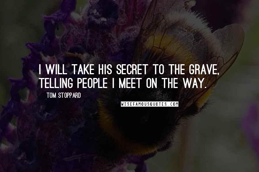 Tom Stoppard Quotes: I will take his secret to the grave, telling people I meet on the way.