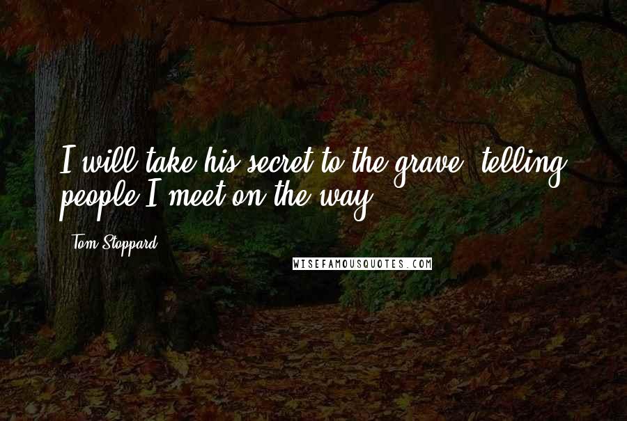 Tom Stoppard Quotes: I will take his secret to the grave, telling people I meet on the way.