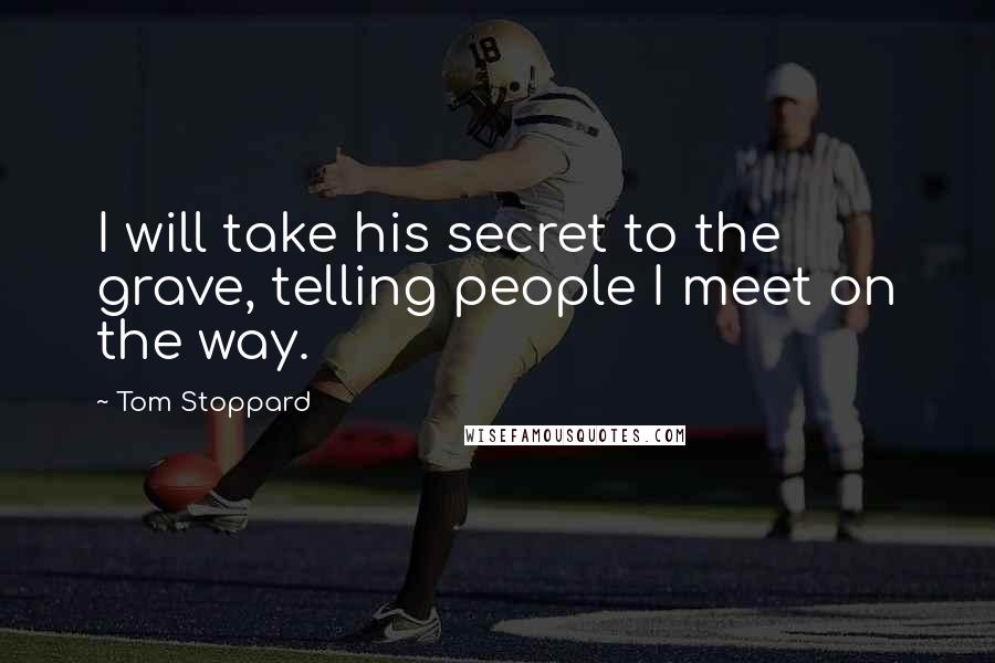 Tom Stoppard Quotes: I will take his secret to the grave, telling people I meet on the way.