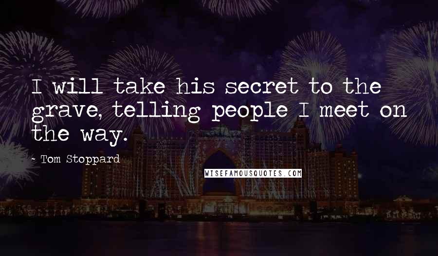 Tom Stoppard Quotes: I will take his secret to the grave, telling people I meet on the way.