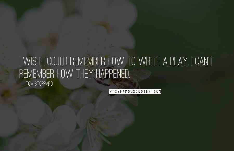Tom Stoppard Quotes: I wish I could remember how to write a play. I can't remember how they happened.