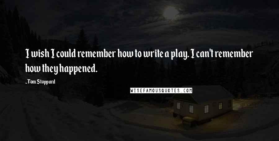 Tom Stoppard Quotes: I wish I could remember how to write a play. I can't remember how they happened.