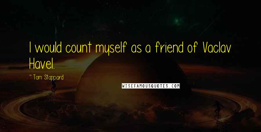 Tom Stoppard Quotes: I would count myself as a friend of Vaclav Havel.