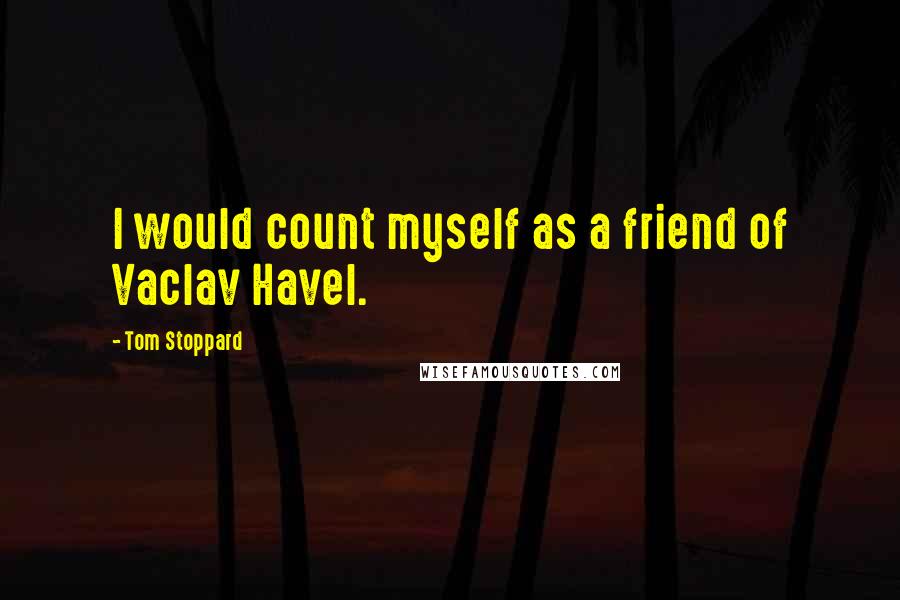 Tom Stoppard Quotes: I would count myself as a friend of Vaclav Havel.