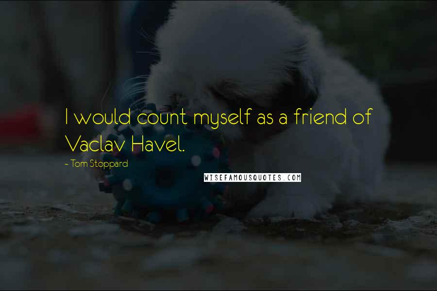 Tom Stoppard Quotes: I would count myself as a friend of Vaclav Havel.