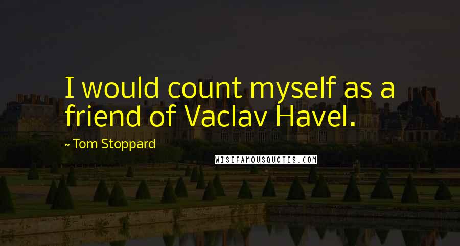 Tom Stoppard Quotes: I would count myself as a friend of Vaclav Havel.