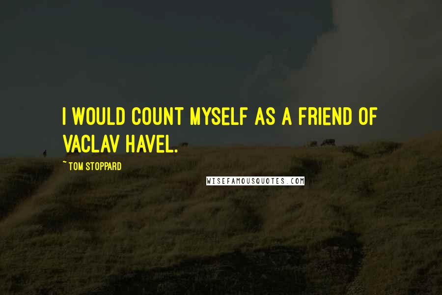 Tom Stoppard Quotes: I would count myself as a friend of Vaclav Havel.