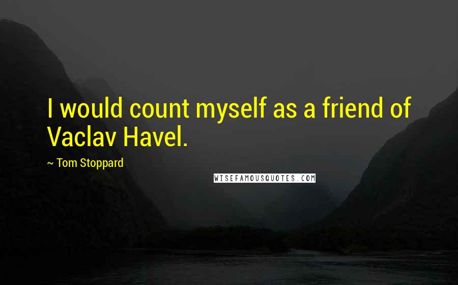 Tom Stoppard Quotes: I would count myself as a friend of Vaclav Havel.