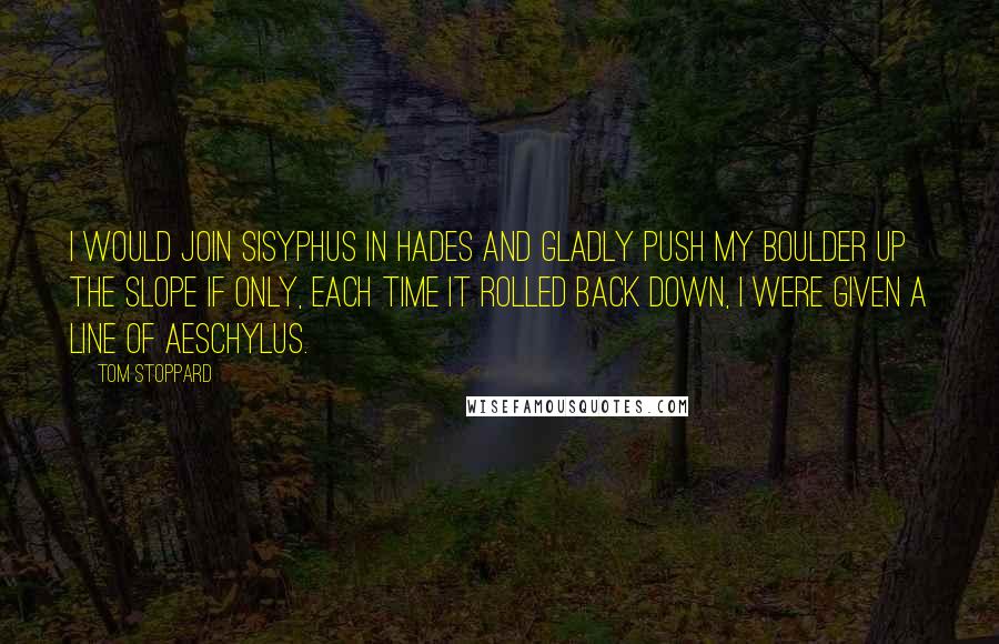 Tom Stoppard Quotes: I would join Sisyphus in Hades and gladly push my boulder up the slope if only, each time it rolled back down, I were given a line of Aeschylus.