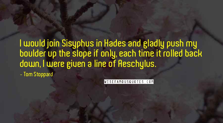 Tom Stoppard Quotes: I would join Sisyphus in Hades and gladly push my boulder up the slope if only, each time it rolled back down, I were given a line of Aeschylus.