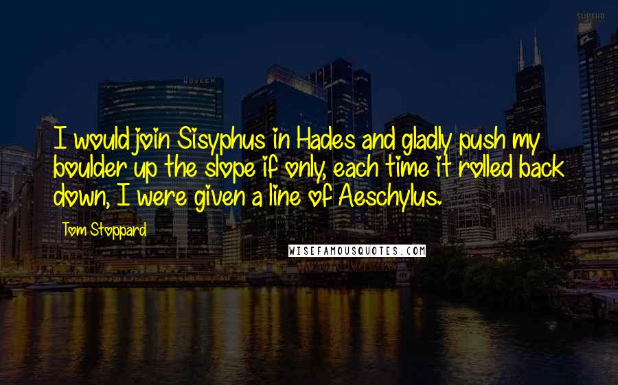 Tom Stoppard Quotes: I would join Sisyphus in Hades and gladly push my boulder up the slope if only, each time it rolled back down, I were given a line of Aeschylus.