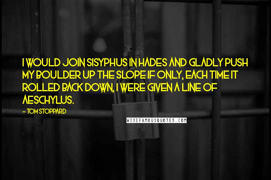 Tom Stoppard Quotes: I would join Sisyphus in Hades and gladly push my boulder up the slope if only, each time it rolled back down, I were given a line of Aeschylus.