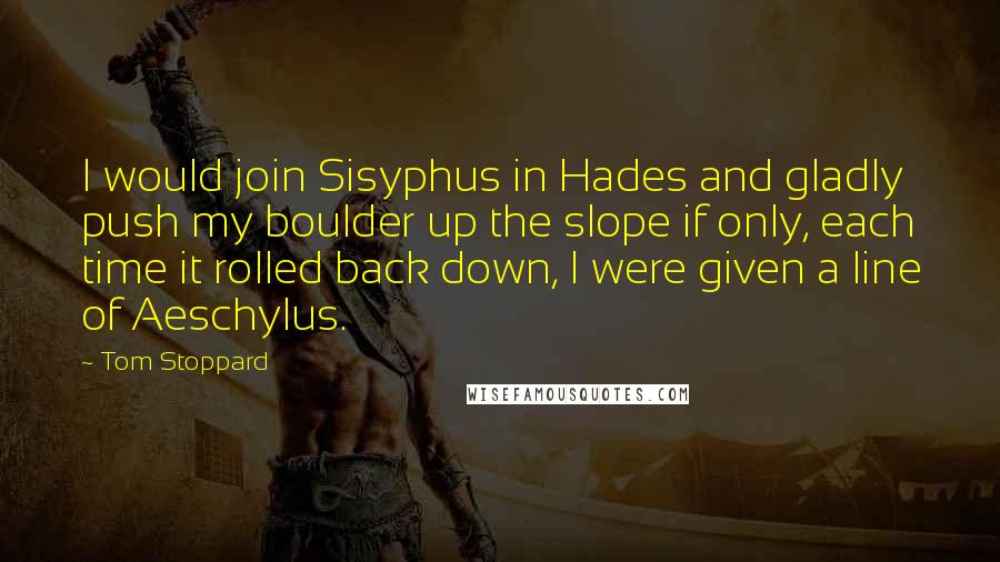 Tom Stoppard Quotes: I would join Sisyphus in Hades and gladly push my boulder up the slope if only, each time it rolled back down, I were given a line of Aeschylus.