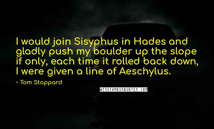 Tom Stoppard Quotes: I would join Sisyphus in Hades and gladly push my boulder up the slope if only, each time it rolled back down, I were given a line of Aeschylus.