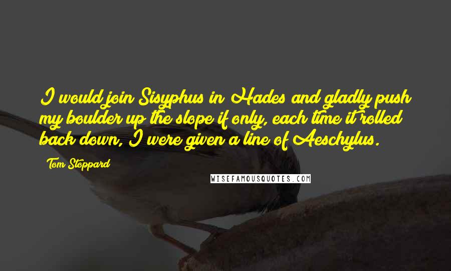 Tom Stoppard Quotes: I would join Sisyphus in Hades and gladly push my boulder up the slope if only, each time it rolled back down, I were given a line of Aeschylus.
