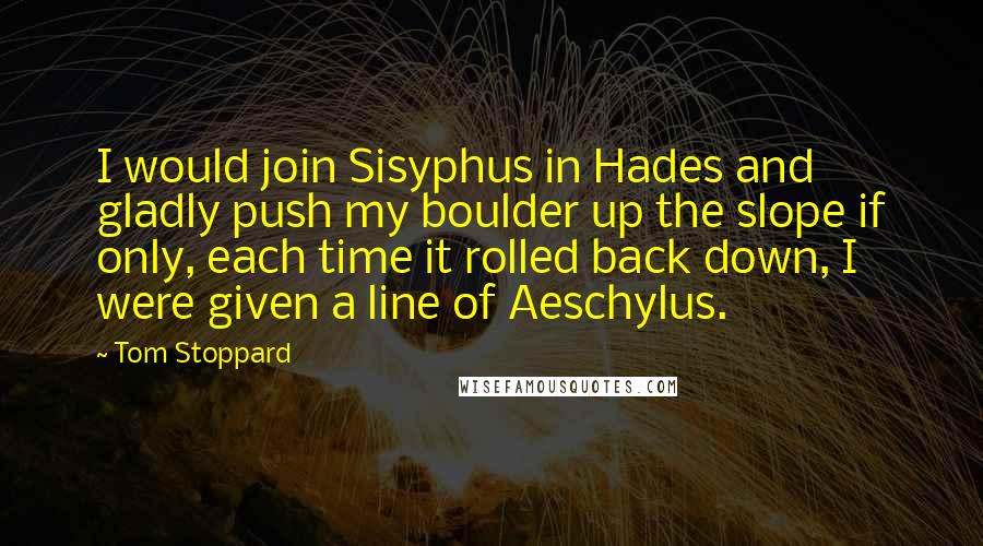 Tom Stoppard Quotes: I would join Sisyphus in Hades and gladly push my boulder up the slope if only, each time it rolled back down, I were given a line of Aeschylus.