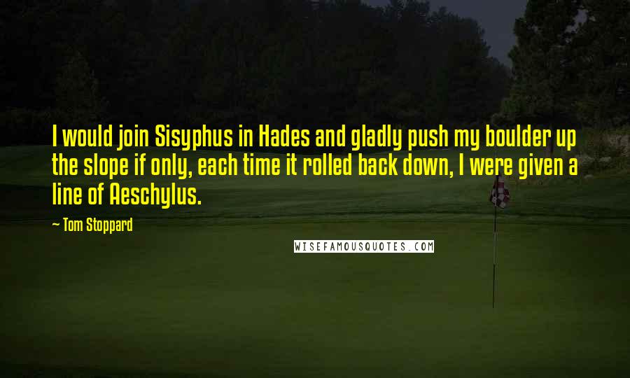 Tom Stoppard Quotes: I would join Sisyphus in Hades and gladly push my boulder up the slope if only, each time it rolled back down, I were given a line of Aeschylus.