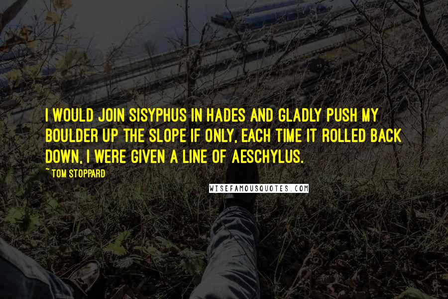 Tom Stoppard Quotes: I would join Sisyphus in Hades and gladly push my boulder up the slope if only, each time it rolled back down, I were given a line of Aeschylus.