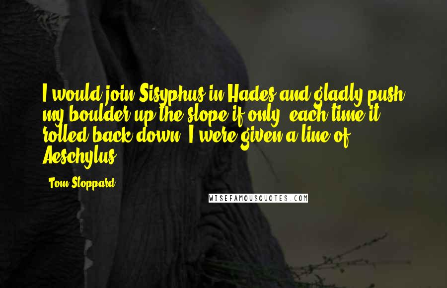 Tom Stoppard Quotes: I would join Sisyphus in Hades and gladly push my boulder up the slope if only, each time it rolled back down, I were given a line of Aeschylus.