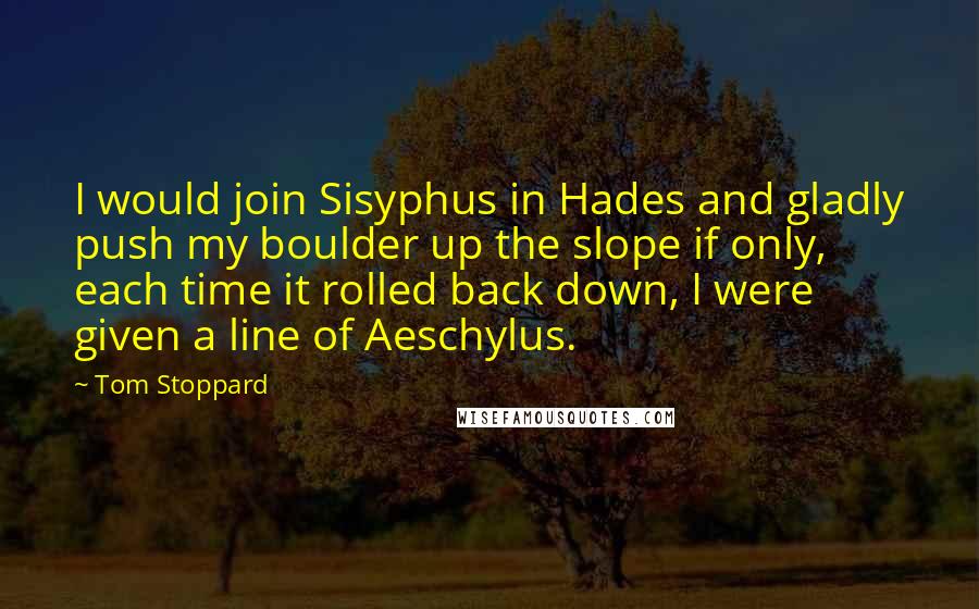 Tom Stoppard Quotes: I would join Sisyphus in Hades and gladly push my boulder up the slope if only, each time it rolled back down, I were given a line of Aeschylus.