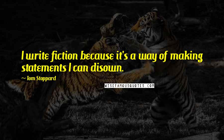 Tom Stoppard Quotes: I write fiction because it's a way of making statements I can disown.