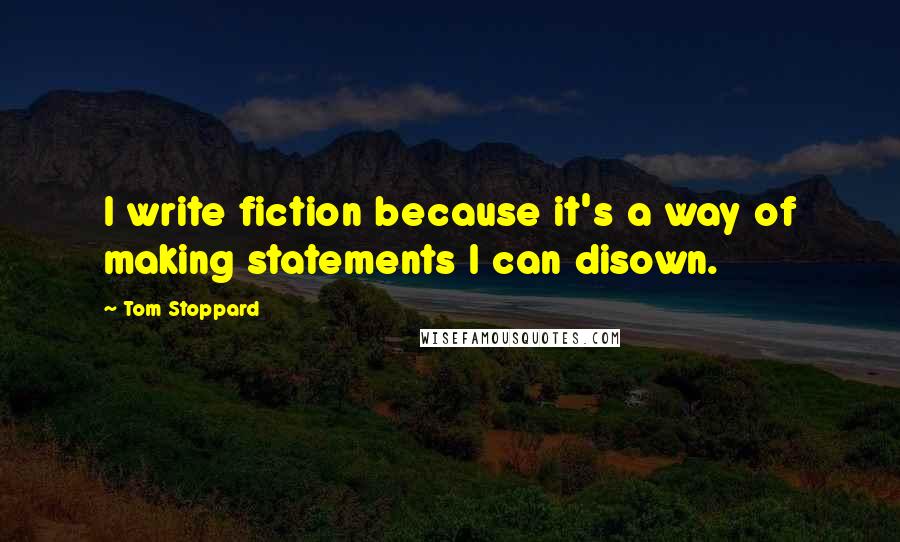 Tom Stoppard Quotes: I write fiction because it's a way of making statements I can disown.
