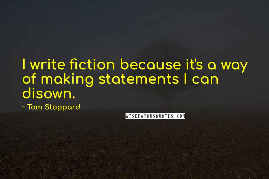 Tom Stoppard Quotes: I write fiction because it's a way of making statements I can disown.