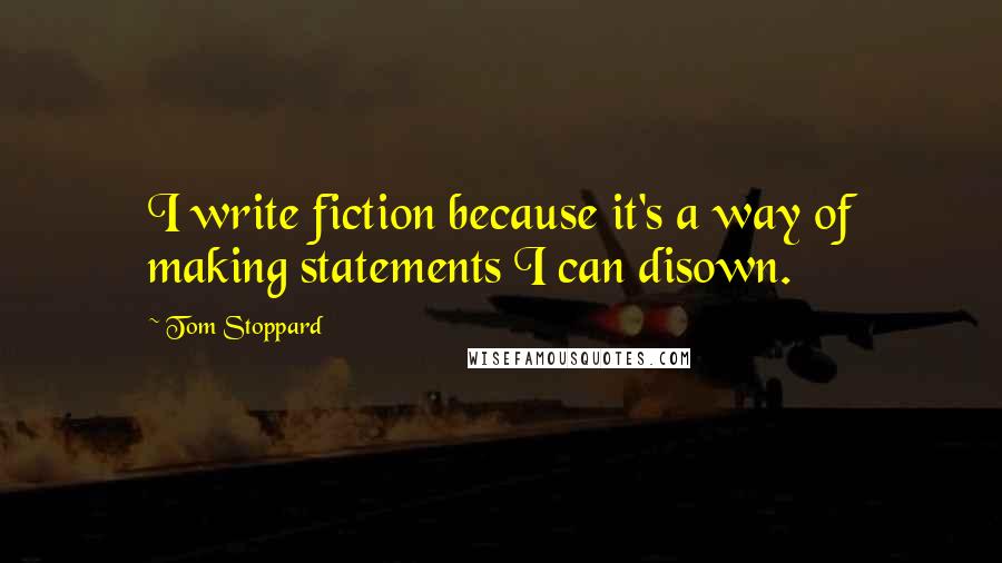 Tom Stoppard Quotes: I write fiction because it's a way of making statements I can disown.