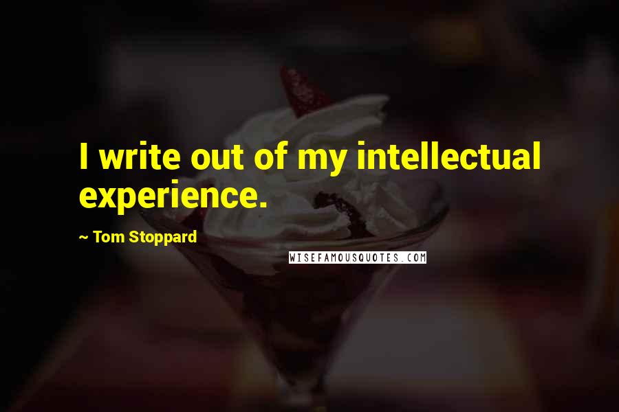 Tom Stoppard Quotes: I write out of my intellectual experience.