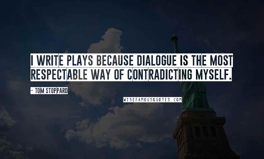 Tom Stoppard Quotes: I write plays because dialogue is the most respectable way of contradicting myself.