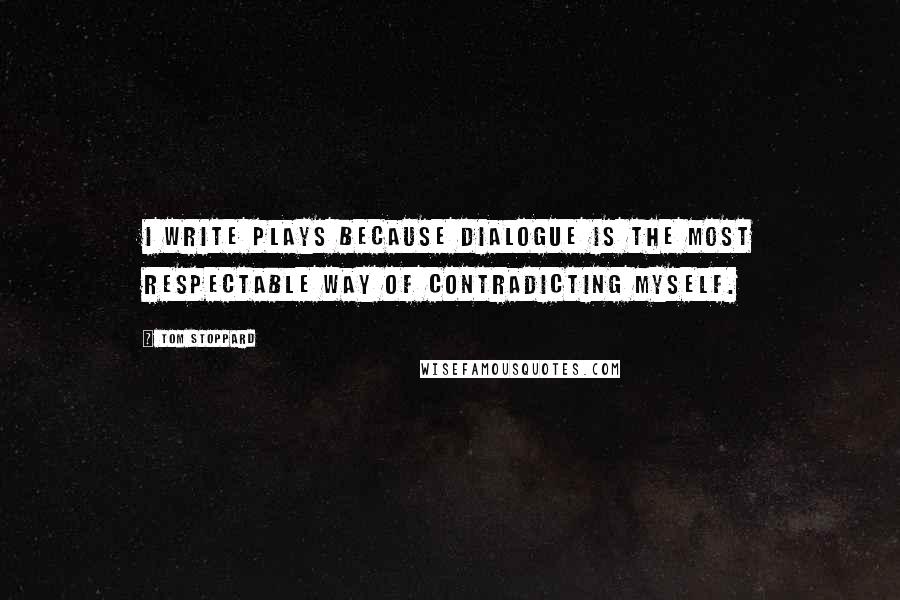 Tom Stoppard Quotes: I write plays because dialogue is the most respectable way of contradicting myself.