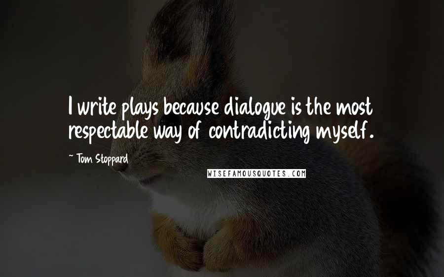Tom Stoppard Quotes: I write plays because dialogue is the most respectable way of contradicting myself.