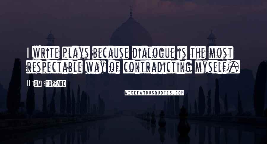 Tom Stoppard Quotes: I write plays because dialogue is the most respectable way of contradicting myself.