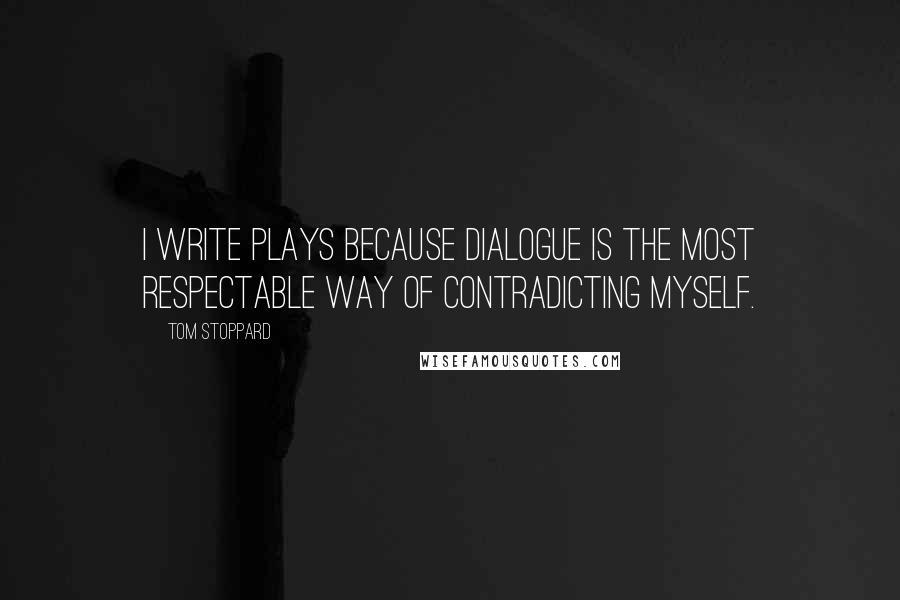 Tom Stoppard Quotes: I write plays because dialogue is the most respectable way of contradicting myself.