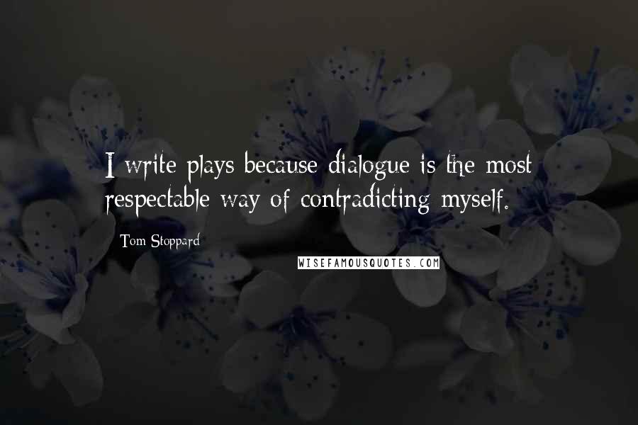 Tom Stoppard Quotes: I write plays because dialogue is the most respectable way of contradicting myself.