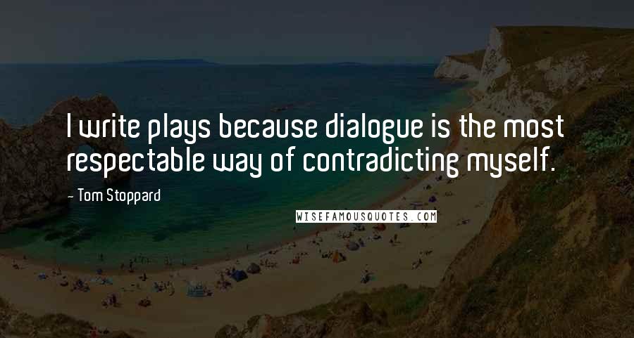 Tom Stoppard Quotes: I write plays because dialogue is the most respectable way of contradicting myself.