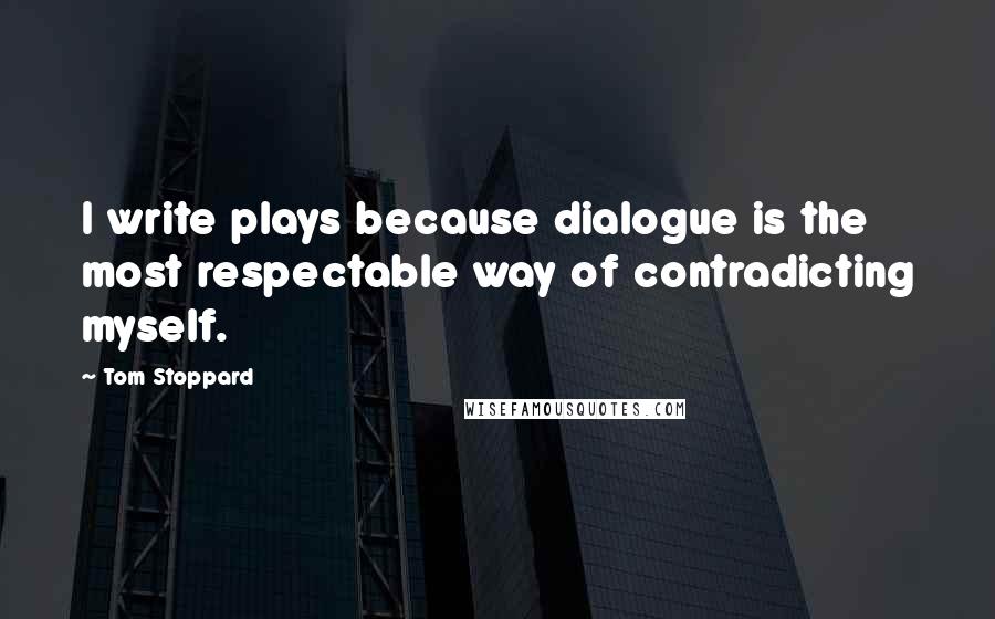 Tom Stoppard Quotes: I write plays because dialogue is the most respectable way of contradicting myself.