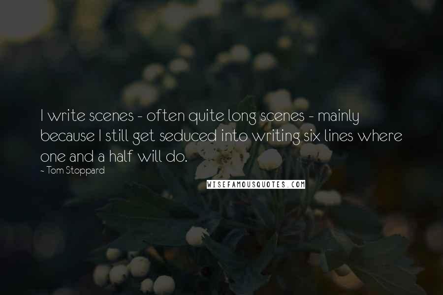 Tom Stoppard Quotes: I write scenes - often quite long scenes - mainly because I still get seduced into writing six lines where one and a half will do.