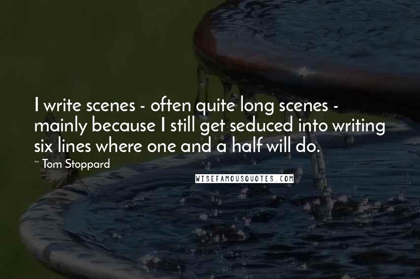 Tom Stoppard Quotes: I write scenes - often quite long scenes - mainly because I still get seduced into writing six lines where one and a half will do.