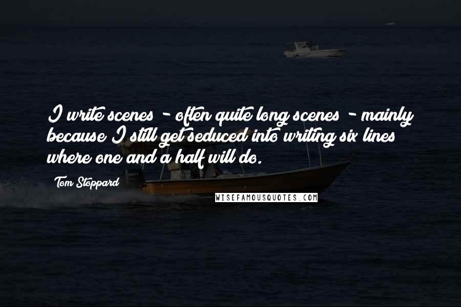 Tom Stoppard Quotes: I write scenes - often quite long scenes - mainly because I still get seduced into writing six lines where one and a half will do.