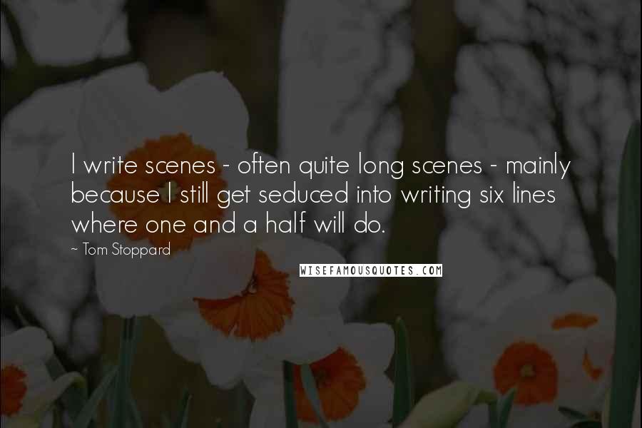 Tom Stoppard Quotes: I write scenes - often quite long scenes - mainly because I still get seduced into writing six lines where one and a half will do.