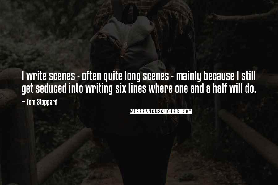 Tom Stoppard Quotes: I write scenes - often quite long scenes - mainly because I still get seduced into writing six lines where one and a half will do.
