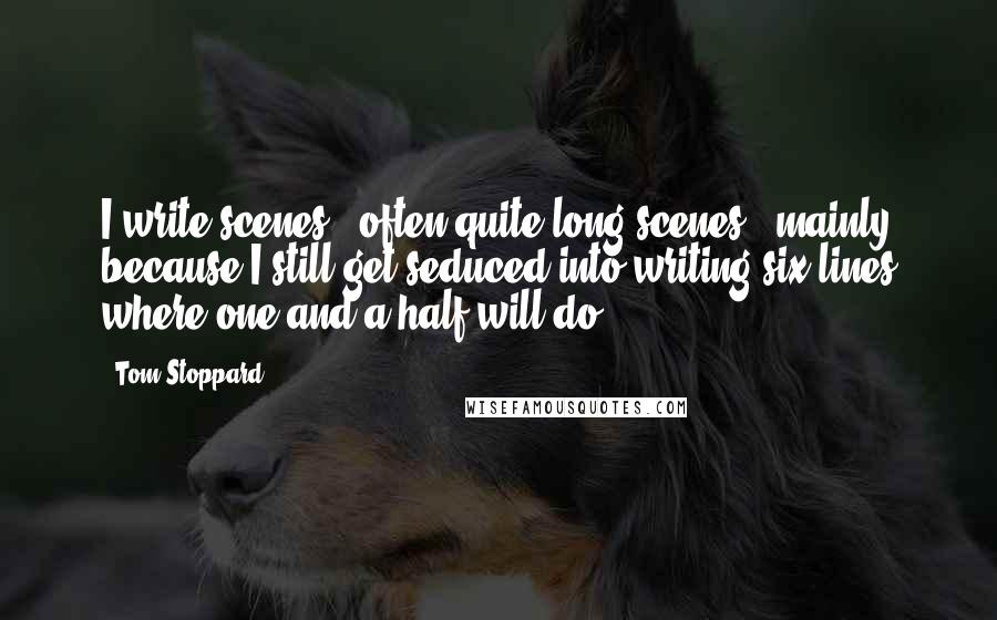 Tom Stoppard Quotes: I write scenes - often quite long scenes - mainly because I still get seduced into writing six lines where one and a half will do.